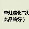 单灶液化气灶什么品牌好（求解液化气单灶什么品牌好）