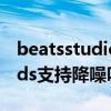 beatsstudiobuds降噪弱（BeatsStudioBuds支持降噪吗）