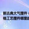 新古典大气摆件（新古典风格工艺摆件哪里比较多 新古典风格工艺摆件哪里的比较好）