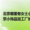 北京哪里有女士小饰品批发（北京小饰品加工厂在哪里有 北京小饰品加工厂地址）