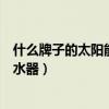 什么牌子的太阳能热水器性价比高（问一问什么牌太阳能热水器）