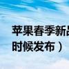 苹果春季新品发布2022（苹果春季新品什么时候发布）