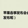 苹果春季发布会会发布什么新品（苹果春季发布有哪些新品发布呢）