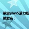 荣耀play5活力版什么时候发布的（荣耀Play5活力版什么时候发布）