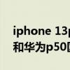 iphone 13pro和华为p50测评（iphone13和华为p50区别是什么）