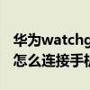 华为watchgt蓝牙连接教程（华为watchgt3怎么连接手机）