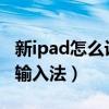 新ipad怎么设置输入法(iPad2021怎么设置输入法) 新ipad怎么设置输入法(iPad2021怎么设置输入法)
