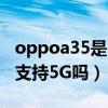 oppoa35是4g手机还是5g手机（OPPOA35支持5G吗）