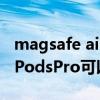magsafe airpods pro可以有线充电吗（AirPodsPro可以用magsafe充电吗）