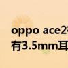 oppo ace2有3.5mm耳机孔吗（OPPOA35有3.5mm耳机孔吗）