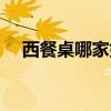 西餐桌哪家好（哪位说说什么西餐桌好）
