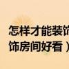 怎样才能装饰出漂亮的房间（想知道怎么样装饰房间好看）