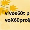 vivox60t pro对比小米11(小米11Pro 和vivoX60pro哪个好) vivox60t pro对比小米11(小米11Pro 和vivoX60pro哪个好)