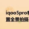 iqoo5pro有杜比全景声吗(iQOO7怎么设置全景拍摄) iqoo5pro有杜比全景声吗(iQOO7怎么设置全景拍摄)