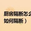 厨房隔断怎么做（这里的网友有哪位清楚厨房如何隔断）