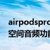 airpodspro空间音频功能怎么用（AirPods空间音频功能有什么用）