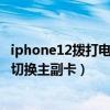 iphone12拨打电话如何切换主副卡（iPhone13打电话怎么切换主副卡）