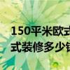 150平米欧式装修预算（小白求助150平方欧式装修多少钱啊）