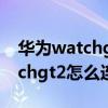 华为watchgt2怎么连接手机热点（华为watchgt2怎么连接手机）