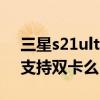 三星s21ultra 用2年不卡吗（三星s21ultra支持双卡么）