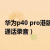 华为p40 pro港版怎么设置通话录音（华为P50Pro怎么开启通话录音）