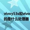 vivoy53s和vivoy53st1有什么区别（vivoy53s（t1）搭载的是什么处理器）