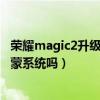 荣耀magic2升级鸿蒙系统要多久（荣耀magic2可以升级鸿蒙系统吗）