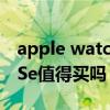 apple watch se值得购买吗（AppleWatchSe值得买吗）