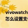vivowatch如何开启微信支付（vivowatch怎么设置支付功能）
