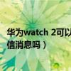 华为watch 2可以微信回复信息吗（红米watch2可以回复微信消息吗）