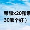 荣耀x20和荣耀v30哪个好（荣耀x20和荣耀v30哪个好）