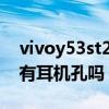 vivoy53st2版与iqooz3（vivoY53s (t2版)有耳机孔吗）