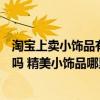 淘宝上卖小饰品有哪些品种（精美小饰品在淘宝商城上有卖吗 精美小饰品哪里有得卖）