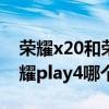 荣耀x20和荣耀play4哪个好（荣耀X20和荣耀play4哪个好）