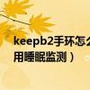 keepb2手环怎么设置睡眠矫正(keep智能手环B2怎么使用睡眠监测) keepb2手环怎么设置睡眠矫正(keep智能手环B2怎么使用睡眠监测)