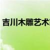 吉川木雕艺术家（谁知道怎样鉴定吉川木雕）