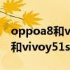 oppoa8和vivoy51s哪个值得买（oppoa93和vivoy51s哪个好）