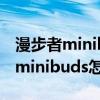 漫步者minibuds如何连接两台手机（漫步者minibuds怎么连接手机）