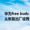 华为free buds pro 如何恢复出厂(华为FreeBudsPro怎么恢复出厂设置) 华为free buds pro 如何恢复出厂(华为FreeBudsPro怎么恢复出厂设置)