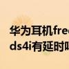 华为耳机freebuds4i 连接延时（华为freebuds4i有延时吗）