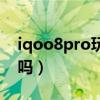 iqoo8pro玩王者荣耀（iqoo8pro值得购买吗）