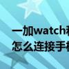 一加watch和真我t1哪款好（真我WatchT1怎么连接手机）