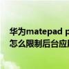 华为matepad pro如何取消应用限时（华为matepadpro怎么限制后台应用数量）