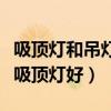 吸顶灯和吊灯哪种好（我想知道是吊灯好还是吸顶灯好）
