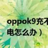 oppok9充不进电咋回事（oppok9充不进去电怎么办）