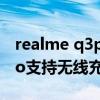 realme q3pro屏幕详细评测（realmeQ3Pro支持无线充电么）