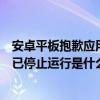 安卓平板抱歉应用停止运行怎么办（安卓手机显示抱歉设置已停止运行是什么情况）
