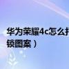 华为荣耀4c怎么打开后盖（华为荣耀畅玩4C怎么开启屏幕解锁图案）