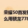 荣耀50首发骁龙778g芯片跑分（荣耀50为什么用骁龙778G）