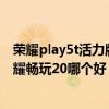 荣耀play5t活力版和畅玩20哪个好（荣耀play5活力版和荣耀畅玩20哪个好）